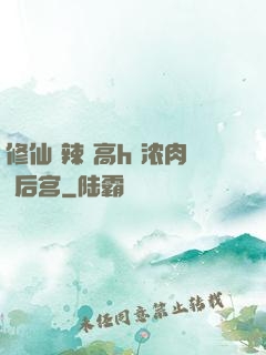 修仙 辣 高h 浓肉 后宫